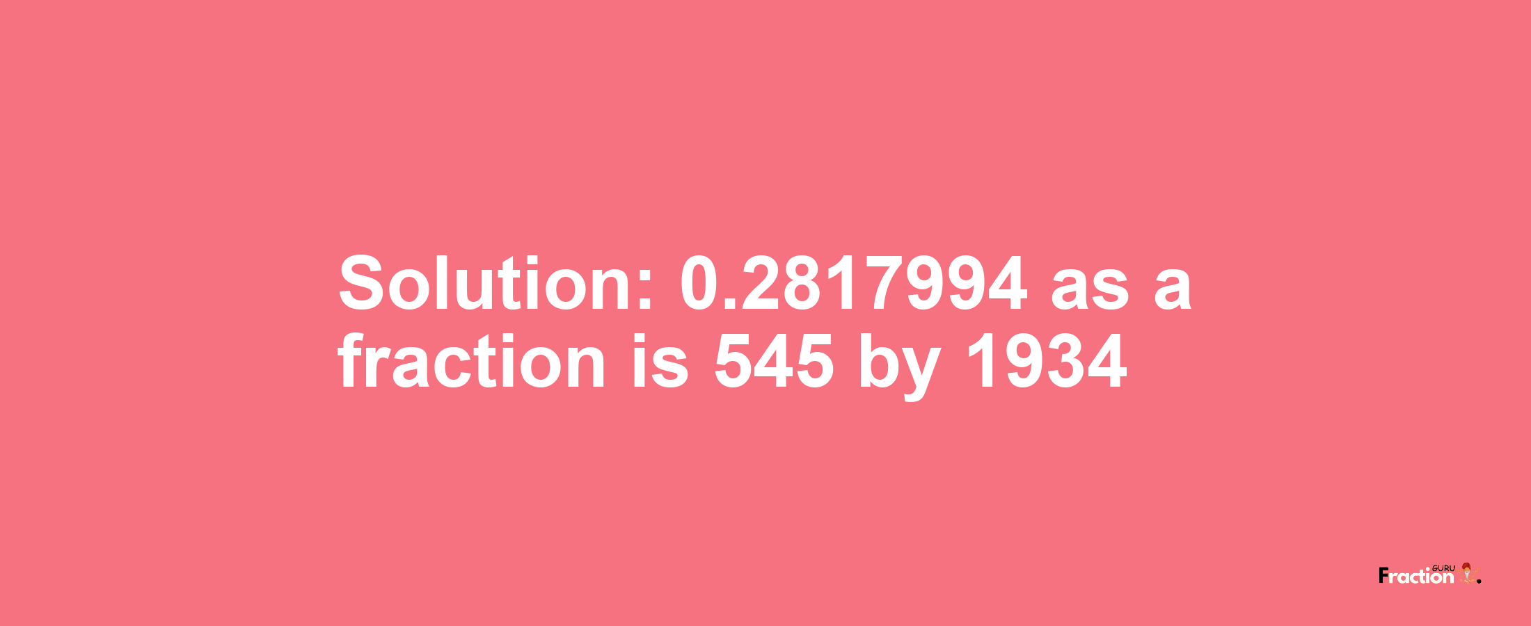 Solution:0.2817994 as a fraction is 545/1934